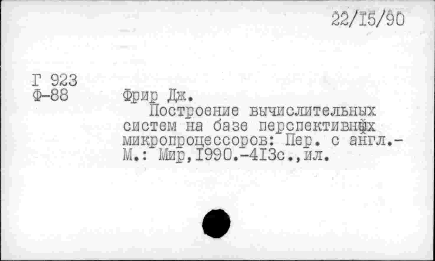 ﻿22/15/90
Г 923 Ф-88
Фрир Дж.
Построение вычислительных систем на базе перспективных микропроцессоров: Пер. с англ,-М.: Мир,1990.-413с.,ил.